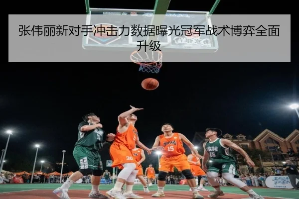张伟丽新对手冲击力数据曝光冠军战术博弈全面升级